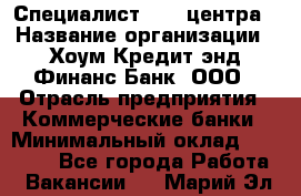 Специалист Call-центра › Название организации ­ Хоум Кредит энд Финанс Банк, ООО › Отрасль предприятия ­ Коммерческие банки › Минимальный оклад ­ 25 000 - Все города Работа » Вакансии   . Марий Эл респ.